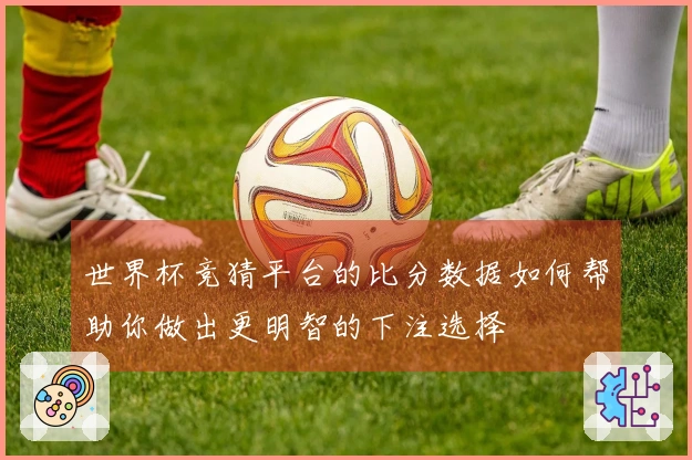 世界杯竞猜平台的比分数据如何帮助你做出更明智的下注选择