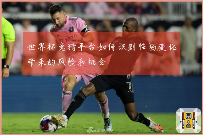 世界杯竞猜平台如何识别临场变化带来的风险和机会