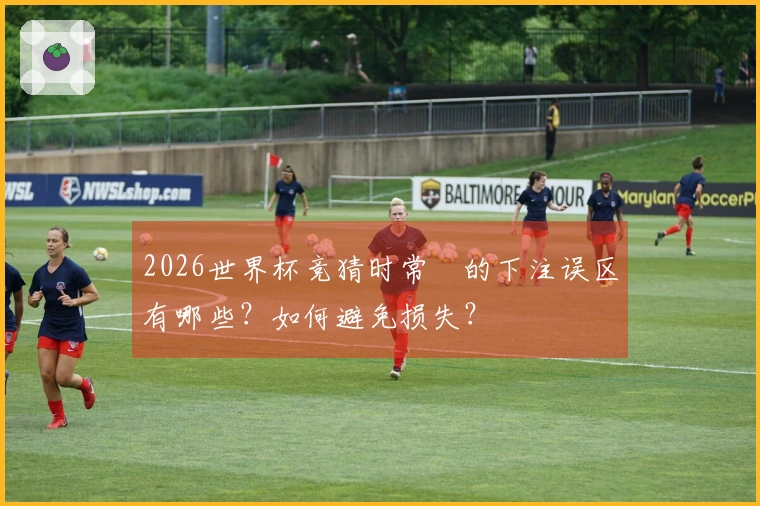 2026世界杯竞猜时常見的下注误区有哪些？如何避免损失？