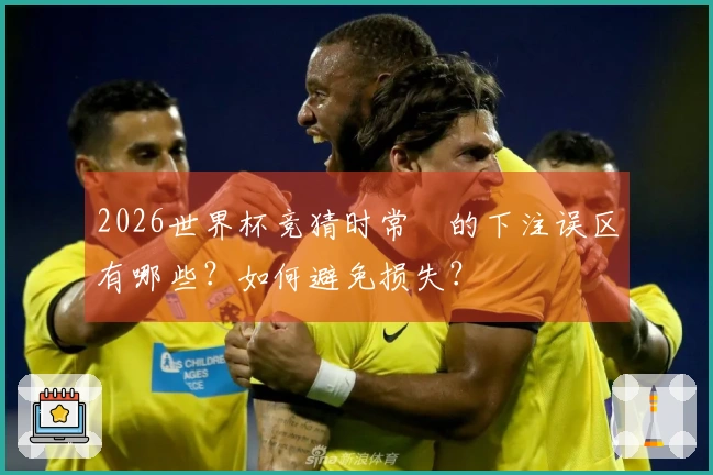 2026世界杯竞猜时常見的下注误区有哪些？如何避免损失？