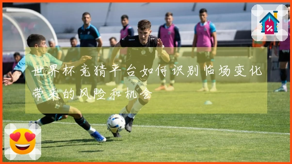 世界杯竞猜平台如何识别临场变化带来的风险和机会