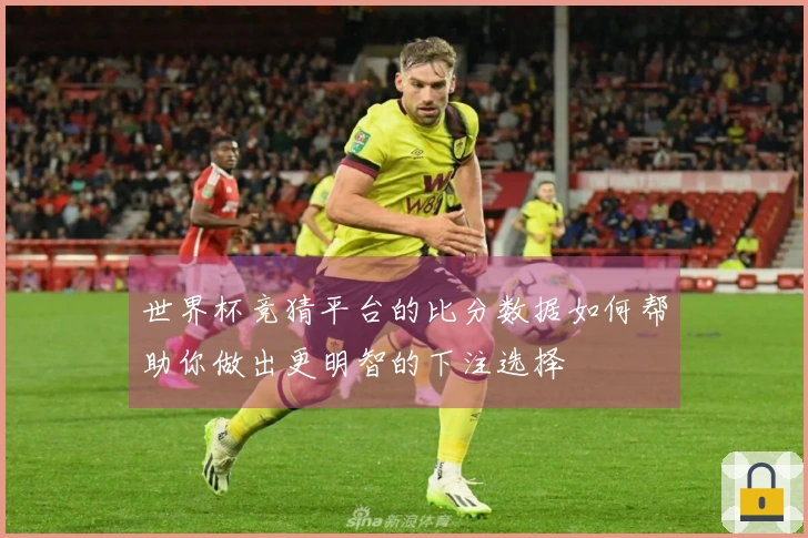 世界杯竞猜平台的比分数据如何帮助你做出更明智的下注选择