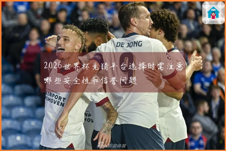 2026世界杯竞猜平台选择时需注意哪些安全性和信誉问题